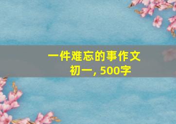 一件难忘的事作文初一, 500字